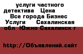  услуги частного детектива › Цена ­ 10 000 - Все города Бизнес » Услуги   . Сахалинская обл.,Южно-Сахалинск г.